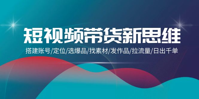 短视频带货新思维：搭建账号/定位/选爆品/找素材/发作品/拉流量/日出千单网赚项目-副业赚钱-互联网创业-资源整合八方网创