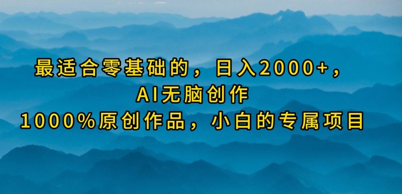 最适合零基础的,日入2000+,AI无脑创作,100%原创作品,小白的专属项目网赚项目-副业赚钱-互联网创业-资源整合八方网创
