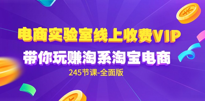 电商-实验室 线上收费VIP，带你玩赚淘系淘宝电商（245节课-全面版）网赚项目-副业赚钱-互联网创业-资源整合八方网创