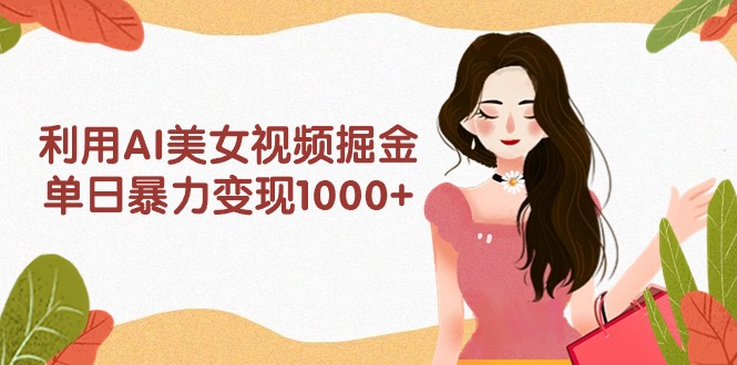 利用AI美女视频掘金，单日暴力变现1000+，多平台高收益，小白跟着干就完…网赚项目-副业赚钱-互联网创业-资源整合八方网创