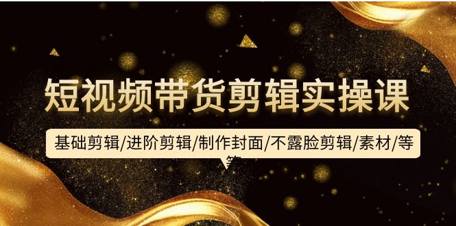 短视频带货剪辑实操课：基础剪辑/进阶剪辑/制作封面/不露脸剪辑/素材/等等网赚项目-副业赚钱-互联网创业-资源整合八方网创