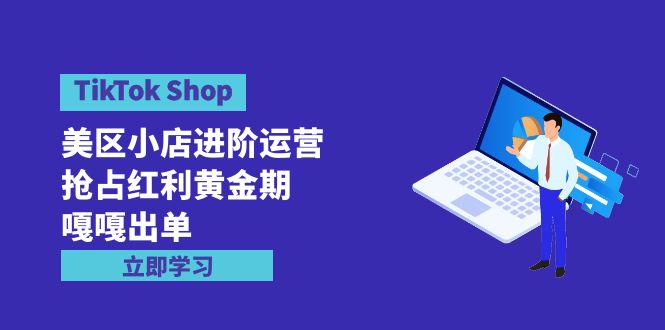 TikTok Shop-美区小店进阶运营，抢占红利黄金期 嘎嘎出单（7节课）网赚项目-副业赚钱-互联网创业-资源整合八方网创