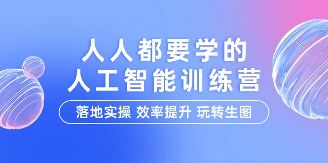 人人都要学的-人工智能特训营，落地实操 效率提升 玩转生图（22节课）网赚项目-副业赚钱-互联网创业-资源整合八方网创