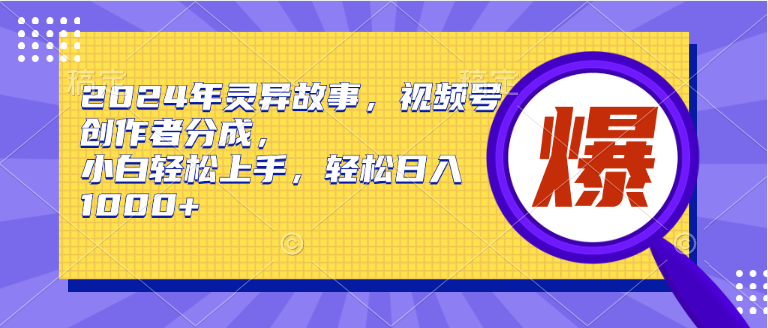 2024年灵异故事，视频号创作者分成，小白轻松上手，轻松日入1000+网赚项目-副业赚钱-互联网创业-资源整合八方网创
