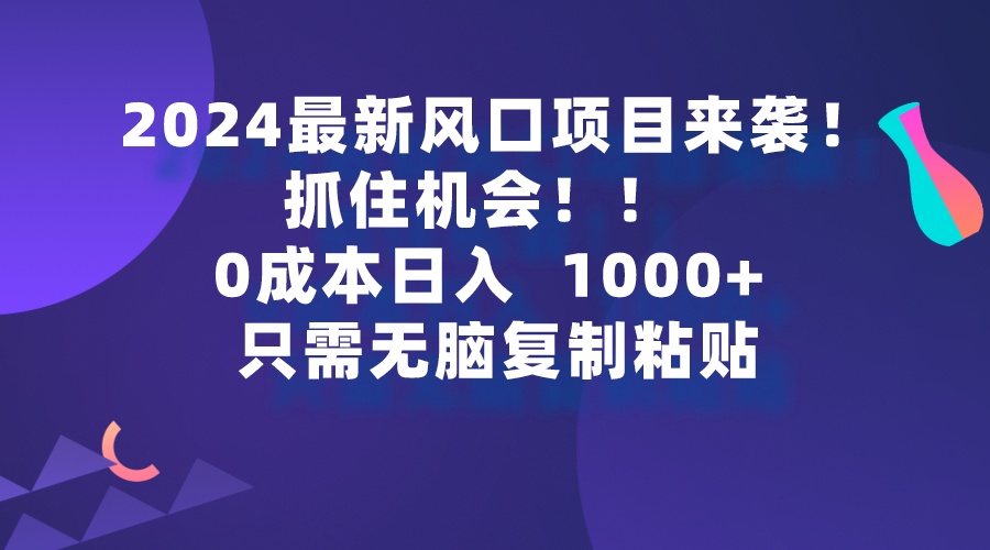 2024最新风口项目来袭，抓住机会，0成本一部手机日入1000+，只需无脑复…网赚项目-副业赚钱-互联网创业-资源整合八方网创