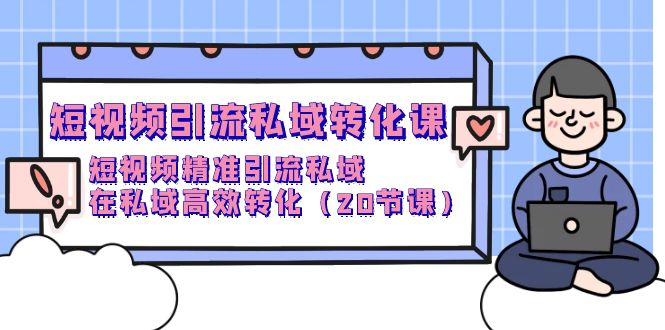 短视频引流 私域转化课，短视频精准引流私域，在私域高效转化（20节课）网赚项目-副业赚钱-互联网创业-资源整合八方网创