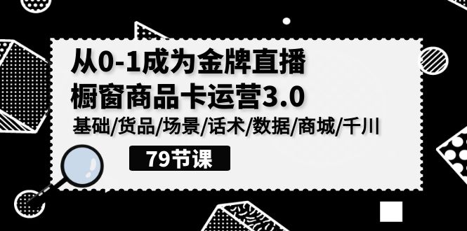 0-1成为金牌直播-橱窗商品卡运营3.0，基础/货品/场景/话术/数据/商城/千川网赚项目-副业赚钱-互联网创业-资源整合八方网创