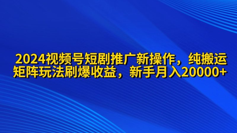 2024视频号短剧推广新操作 纯搬运+矩阵连爆打法刷爆流量分成 小白月入20000网赚项目-副业赚钱-互联网创业-资源整合八方网创