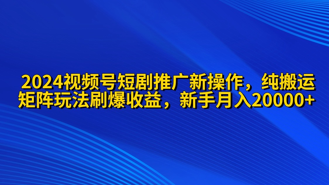 2024视频号短剧推广新操作 纯搬运+矩阵连爆打法刷爆流量分成 小白月入20000网赚项目-副业赚钱-互联网创业-资源整合八方网创