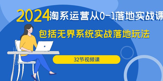 2024·淘系运营从0-1落地实战课：包括无界系统实战落地玩法（32节）网赚项目-副业赚钱-互联网创业-资源整合八方网创