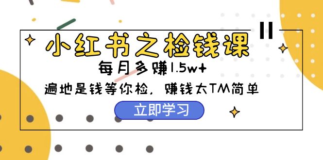 小红书之检钱课：从0开始实测每月多赚1.5w起步，赚钱真的太简单了（98节）网赚项目-副业赚钱-互联网创业-资源整合八方网创