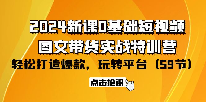 2024新课0基础短视频+图文带货实战特训营：玩转平台，轻松打造爆款（59节）网赚项目-副业赚钱-互联网创业-资源整合八方网创