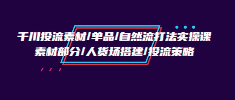 千川投流素材/单品/自然流打法实操培训班,素材部分/人货场搭建/投流策略网赚项目-副业赚钱-互联网创业-资源整合八方网创