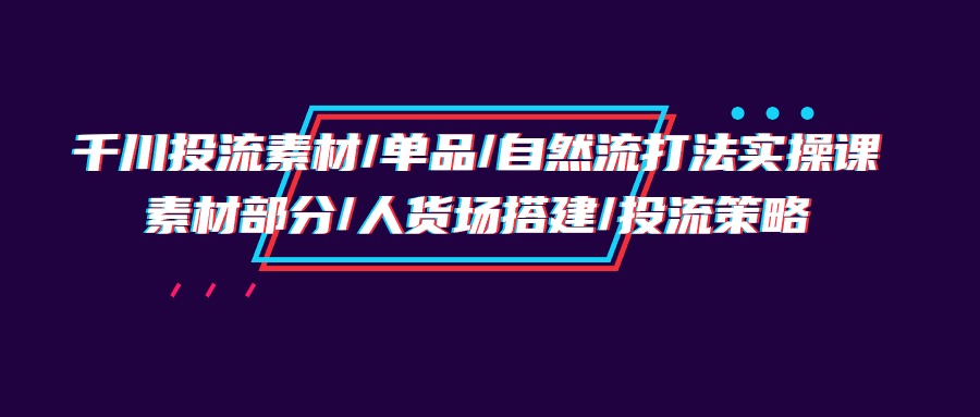 千川投流素材/单品/自然流打法实操培训班，素材部分/人货场搭建/投流策略网赚项目-副业赚钱-互联网创业-资源整合八方网创