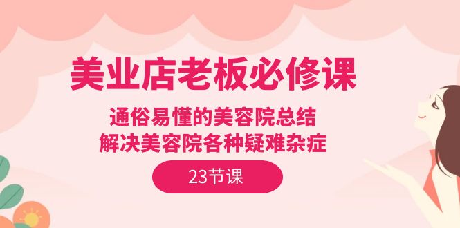美业店老板必修课：通俗易懂的美容院总结，解决美容院各种疑难杂症（23节）网赚项目-副业赚钱-互联网创业-资源整合八方网创