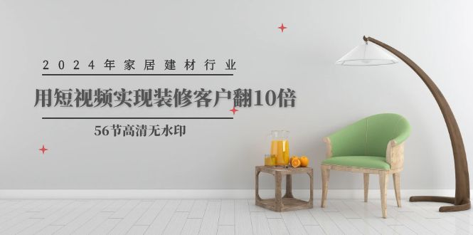 2024年家居建材行业，用短视频实现装修客户翻10倍（56节高清无水印）网赚项目-副业赚钱-互联网创业-资源整合八方网创