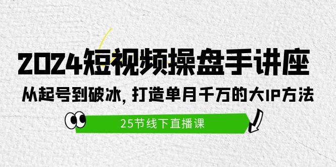 2024短视频操盘手讲座：从起号到破冰，打造单月千万的大IP方法（25节）网赚项目-副业赚钱-互联网创业-资源整合八方网创