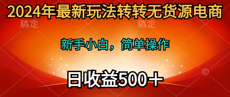2024年最新玩法转转无货源电商，新手小白 简单操作，长期稳定 日收入500＋网赚项目-副业赚钱-互联网创业-资源整合八方网创