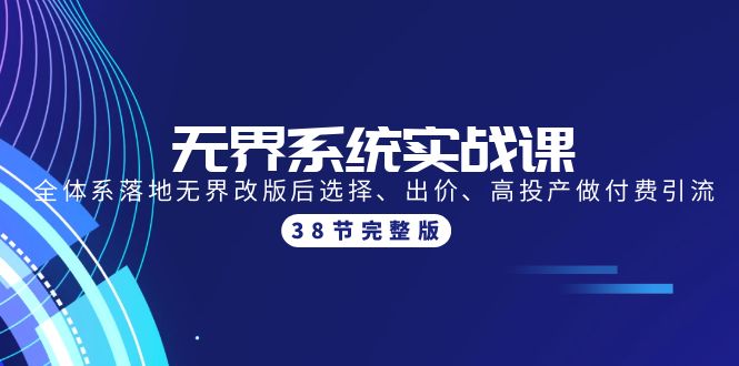 无界系统实战课：全体系落地无界改版后选择、出价、高投产做付费引流-38节网赚项目-副业赚钱-互联网创业-资源整合八方网创