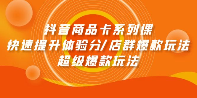 抖音商品卡系列课：快速提升体验分/店群爆款玩法/超级爆款玩法网赚项目-副业赚钱-互联网创业-资源整合八方网创