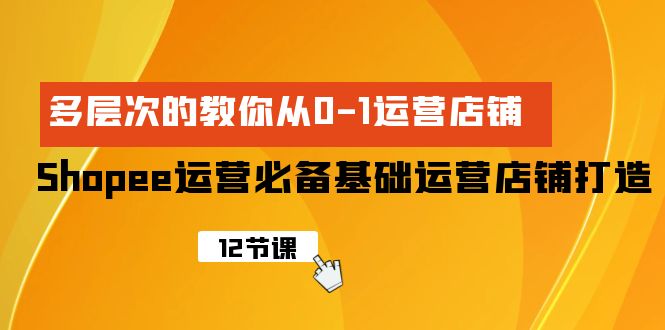 Shopee-运营必备基础运营店铺打造，多层次的教你从0-1运营店铺网赚项目-副业赚钱-互联网创业-资源整合八方网创