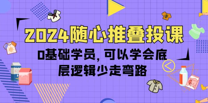 2024随心推叠投课，0基础学员，可以学会底层逻辑少走弯路（14节）网赚项目-副业赚钱-互联网创业-资源整合八方网创