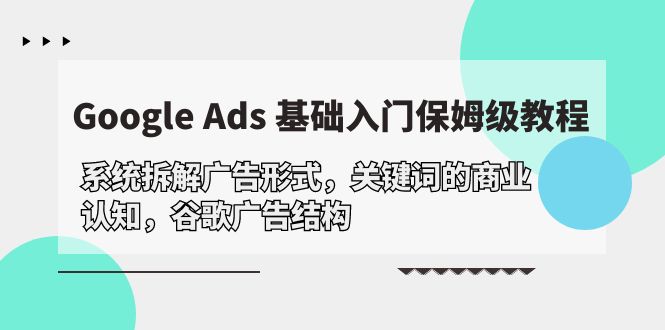 Google Ads 基础入门，系统拆解广告形式/关键词的商业认知/谷歌广告结构网赚项目-副业赚钱-互联网创业-资源整合八方网创