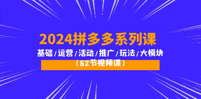2024拼多多系列课：基础/运营/活动/推广/玩法/大模块（62节视频课）网赚项目-副业赚钱-互联网创业-资源整合八方网创