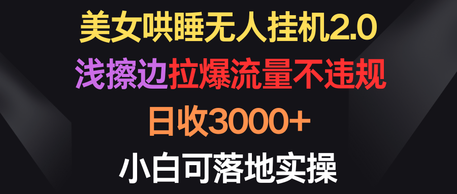 美女哄睡无人挂机2.0，浅擦边拉爆流量不违规，日收3000+，小白可落地实操网赚项目-副业赚钱-互联网创业-资源整合八方网创