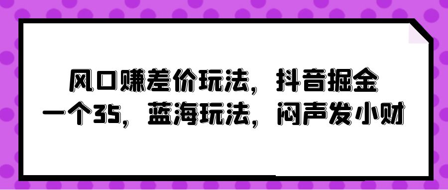 风口赚差价玩法，抖音掘金，一个35，蓝海玩法，闷声发小财网赚项目-副业赚钱-互联网创业-资源整合八方网创