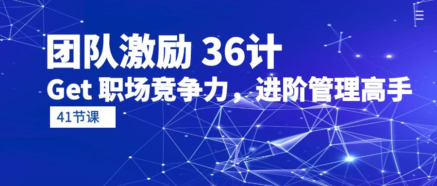 团队激励 36计-Get 职场竞争力，进阶管理高手（41节课）网赚项目-副业赚钱-互联网创业-资源整合八方网创
