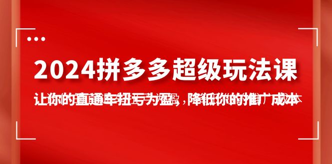 2024拼多多-超级玩法课，让你的直通车扭亏为盈，降低你的推广成本-7节课网赚项目-副业赚钱-互联网创业-资源整合八方网创