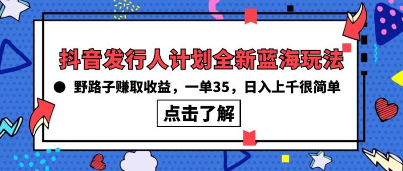 抖音发行人计划全新蓝海玩法,野路子赚取收益,一单35,日入上千很简单!网赚项目-副业赚钱-互联网创业-资源整合八方网创