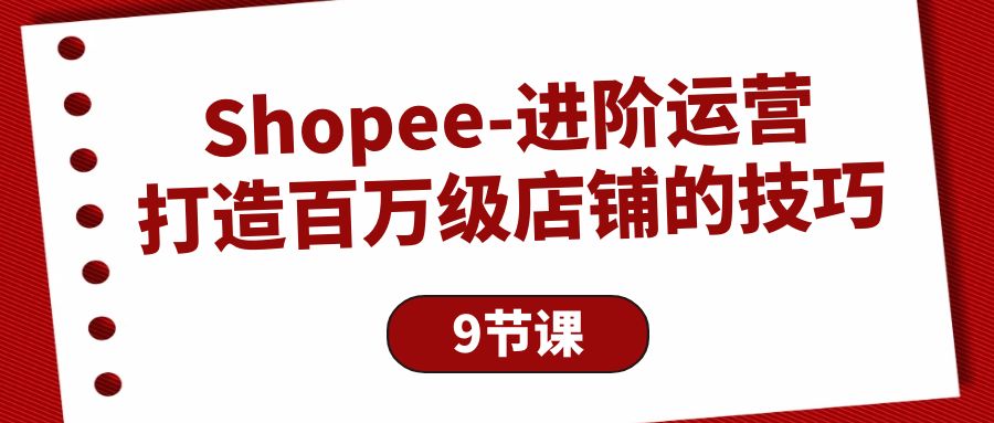 Shopee-进阶运营：打造百万级店铺的技巧（9节课）网赚项目-副业赚钱-互联网创业-资源整合八方网创