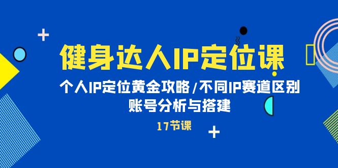 健身达人IP定位课：个人IP定位黄金攻略/不同IP赛道区别/账号分析与搭建网赚项目-副业赚钱-互联网创业-资源整合八方网创