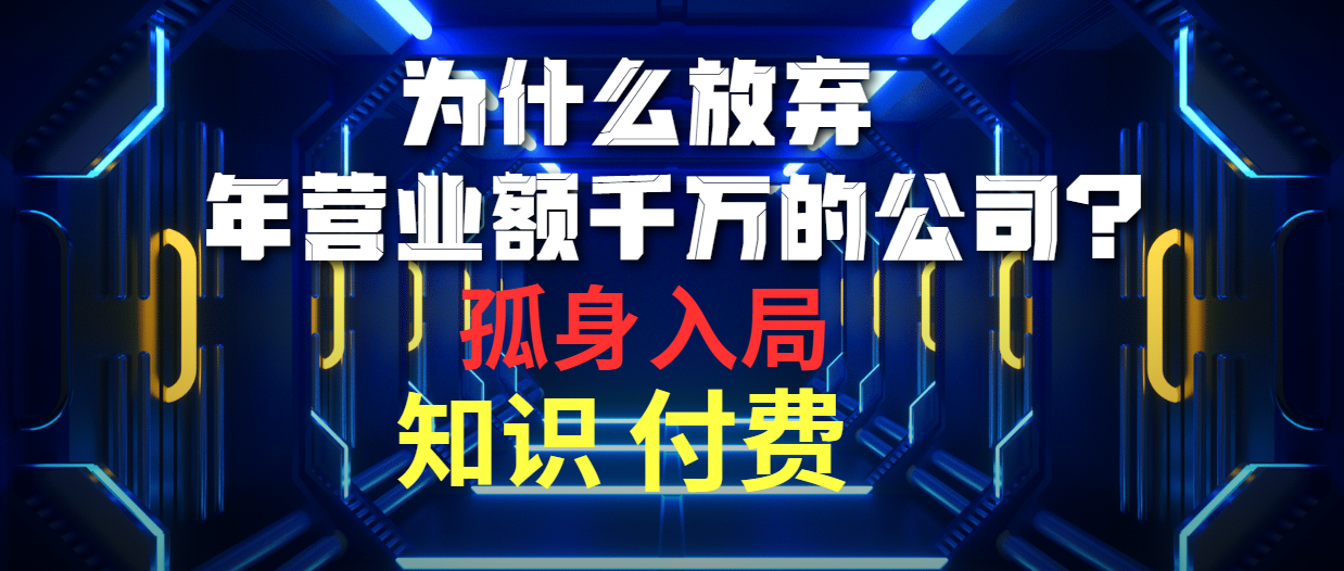 为什么放弃年营业额千万的公司 孤身入局知识付费赛道网赚项目-副业赚钱-互联网创业-资源整合八方网创