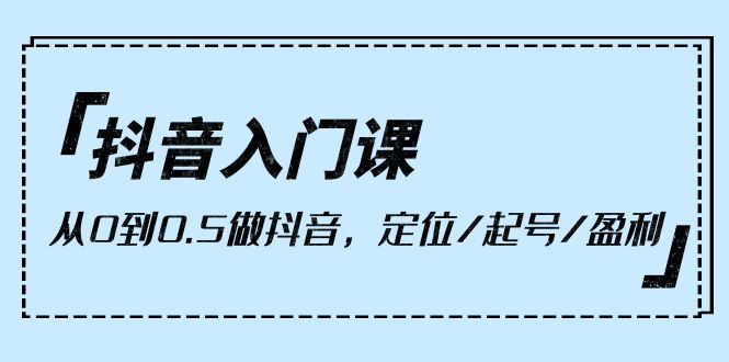 抖音入门课，从0到0.5做抖音，定位/起号/盈利（9节课）网赚项目-副业赚钱-互联网创业-资源整合八方网创