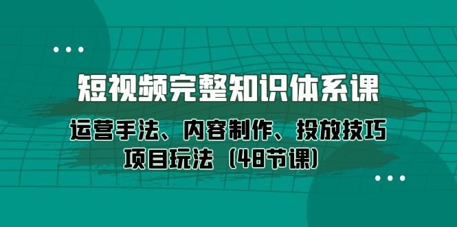 短视频-完整知识体系课，运营手法、内容制作、投放技巧项目玩法（48节课）网赚项目-副业赚钱-互联网创业-资源整合八方网创