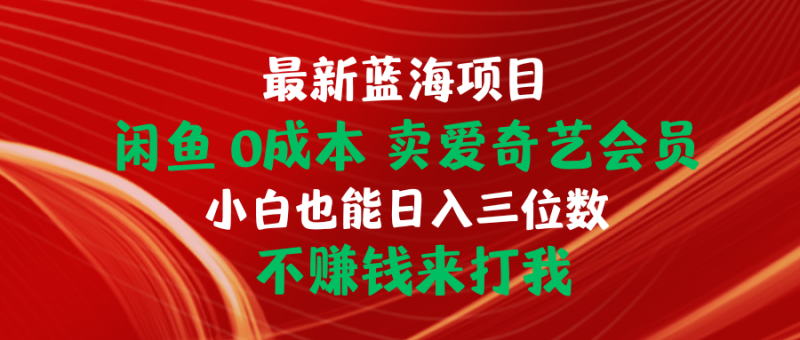 最新蓝海项目 闲鱼0成本 卖爱奇艺会员 小白也能入三位数 不赚钱来打我网赚项目-副业赚钱-互联网创业-资源整合八方网创