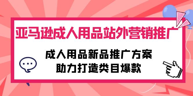 亚马逊成人用品站外营销推广，成人用品新品推广方案，助力打造类目爆款网赚项目-副业赚钱-互联网创业-资源整合八方网创