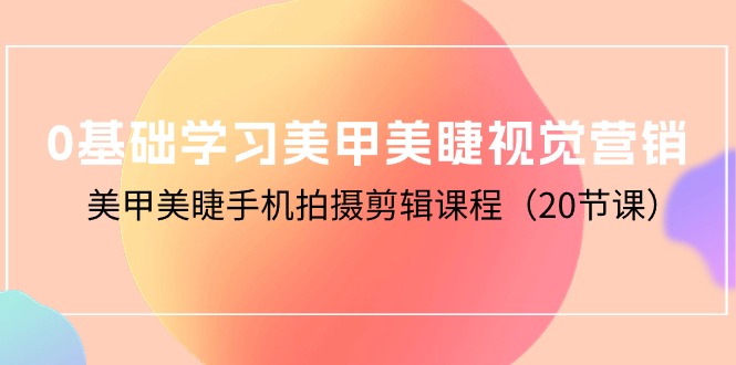 0基础学习美甲美睫视觉营销，美甲美睫手机拍摄剪辑课程（20节课）网赚项目-副业赚钱-互联网创业-资源整合八方网创
