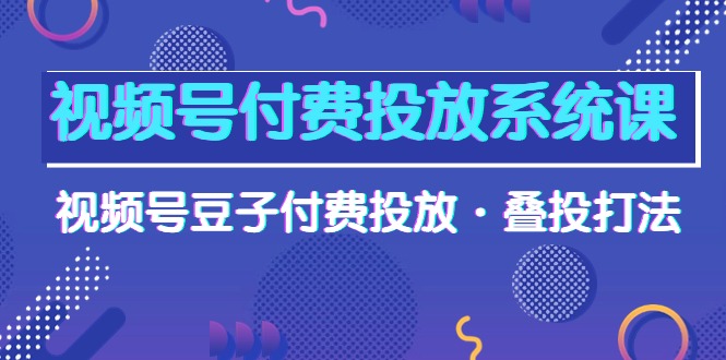 视频号付费投放系统果，视频号豆子付费投放·叠投打法（高清视频课）网赚项目-副业赚钱-互联网创业-资源整合八方网创