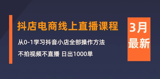 3月抖店电商线上直播课程：从0-1学习抖音小店，不拍视频不直播 日出1000单网赚项目-副业赚钱-互联网创业-资源整合八方网创