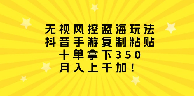无视风控蓝海玩法，抖音手游复制粘贴，十单拿下350，月入上千加！网赚项目-副业赚钱-互联网创业-资源整合八方网创