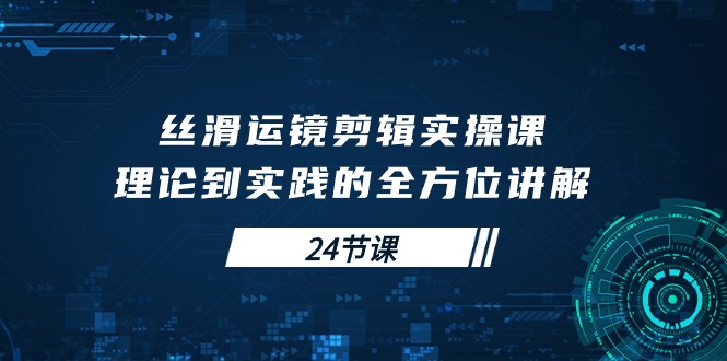 丝滑运镜剪辑实操课，理论到实践的全方位讲解（24节课）网赚项目-副业赚钱-互联网创业-资源整合八方网创