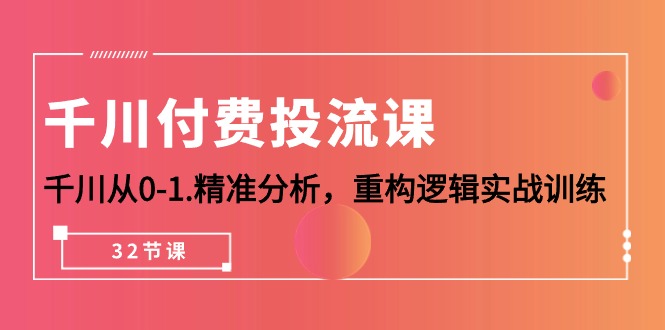 千川-付费投流课，千川从0-1.精准分析，重构逻辑实战训练（32节课）网赚项目-副业赚钱-互联网创业-资源整合八方网创