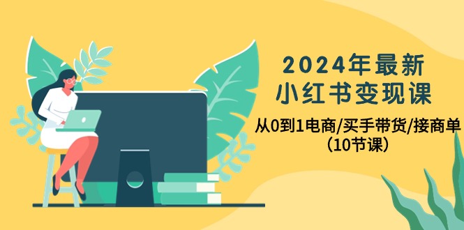 2024年最新小红书变现课，从0到1电商/买手带货/接商单（10节课）网赚项目-副业赚钱-互联网创业-资源整合八方网创