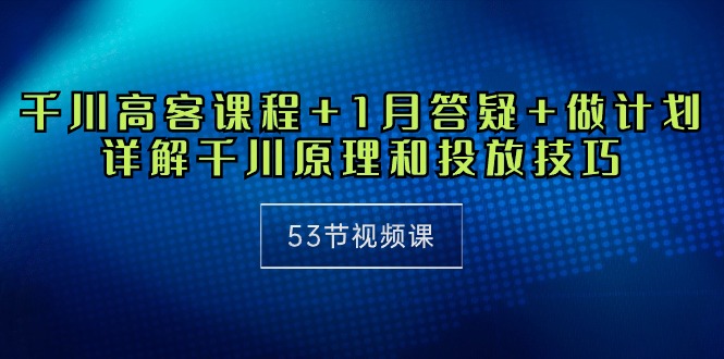 千川 高客课程+1月答疑+做计划，详解千川原理和投放技巧（53节视频课）网赚项目-副业赚钱-互联网创业-资源整合八方网创
