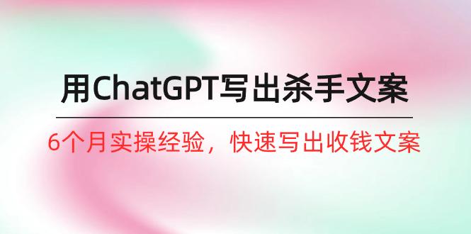 如何用ChatGPT-写出杀手文案，6个月实战经验，快速写出收钱文案（8节课）网赚项目-副业赚钱-互联网创业-资源整合八方网创