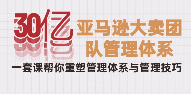 30亿-亚马逊大卖团队管理体系，一套课帮你重塑管理体系与管理技巧网赚项目-副业赚钱-互联网创业-资源整合八方网创